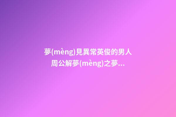 夢(mèng)見異常英俊的男人　周公解夢(mèng)之夢(mèng)到異常英俊的男人